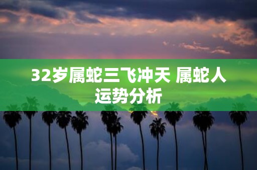 32岁属蛇三飞冲天 属蛇人运势分析