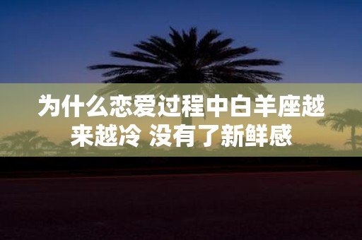 为什么恋爱过程中白羊座越来越冷 没有了新鲜感