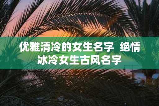 优雅清冷的女生名字 绝情冰冷女生古风名字