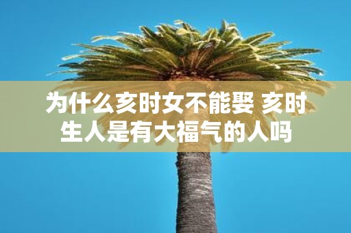 为什么亥时女不能娶 亥时生人是有大福气的人吗