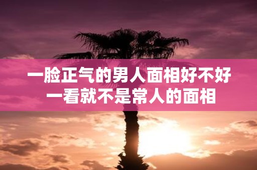 一脸正气的男人面相好不好 一看就不是常人的面相