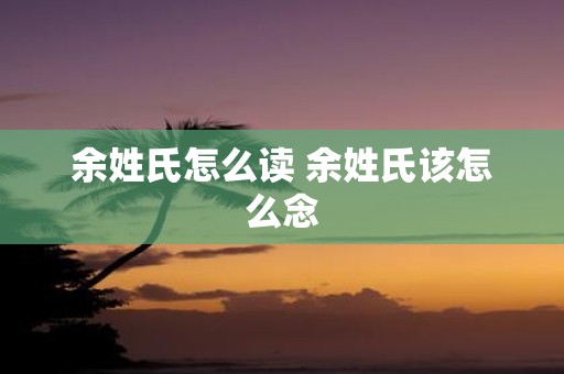 余姓氏怎么读 余姓氏该怎么念