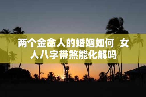两个金命人的婚姻如何 女人八字带煞能化解吗