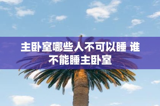 主卧室哪些人不可以睡 谁不能睡主卧室