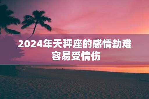 2025年天秤座的感情劫难 容易受情伤