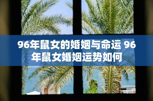 96年鼠女的婚姻与命运 96年鼠女婚姻运势如何