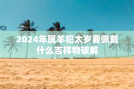 2025年属羊犯太岁要佩戴什么吉祥物破解