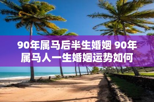 90年属马后半生婚姻 90年属马人一生婚姻运势如何