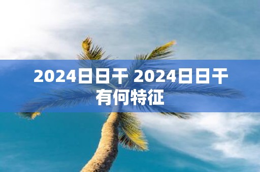 2025日日干 2025日日干有何特征