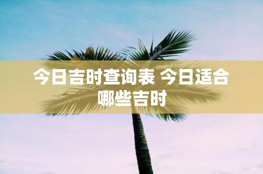 今日吉时查询表 今日适合哪些吉时