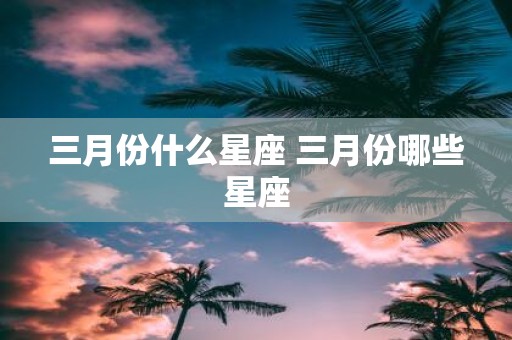 三月份什么星座 三月份哪些星座