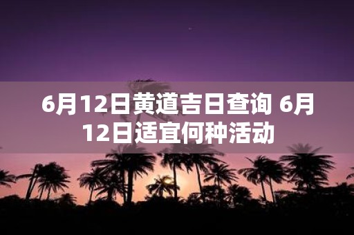 6月12日黄道吉日查询 6月12日适宜何种活动