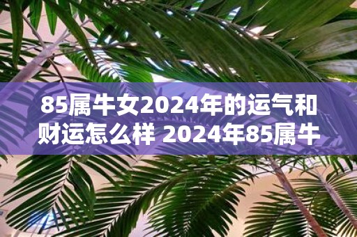 85属牛女2025年的运气和财运怎么样 2025年85属牛女的运势和财运如何