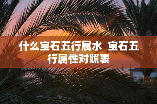 什么宝石五行属水 宝石五行属性对照表