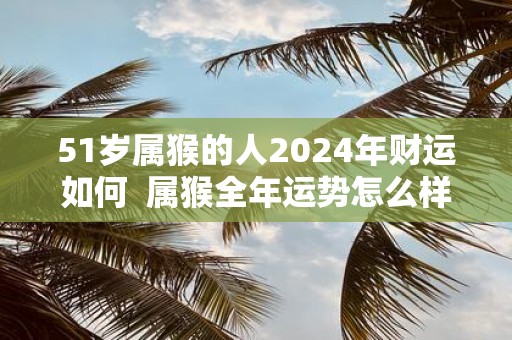 51岁属猴的人2025年财运如何 属猴全年运势怎么样