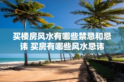 买楼房风水有哪些禁忌和忌讳 买房有哪些风水忌讳