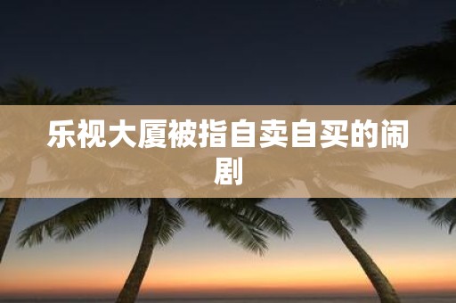 乐视大厦被指自卖自买的闹剧