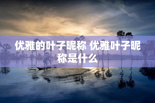 优雅的叶子昵称 优雅叶子昵称是什么
