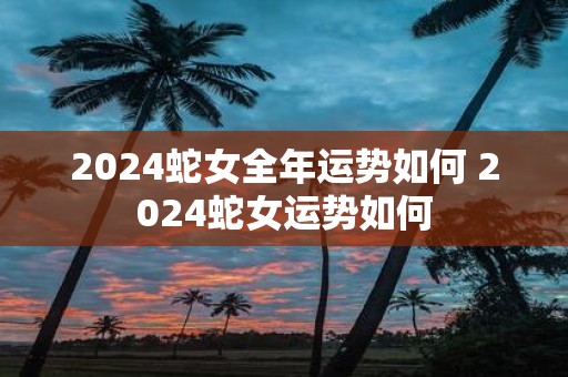 2025蛇女全年运势如何 2025蛇女运势如何