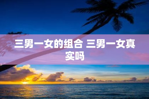 三男一女的组合 三男一女真实吗
