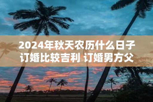 2025年秋天农历什么日子订婚比较吉利 订婚男方父母要去吗