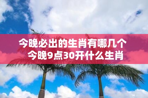 今晚必出的生肖有哪几个 今晚9点30开什么生肖