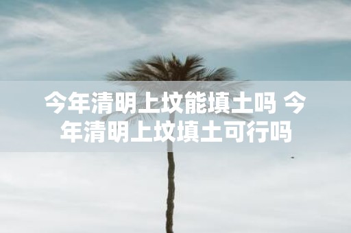 今年清明上坟能填土吗 今年清明上坟填土可行吗