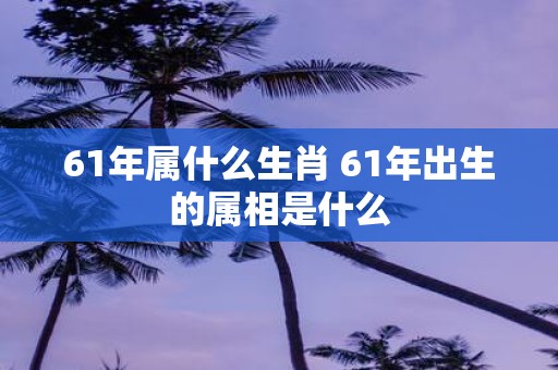 61年属什么生肖 61年出生的属相是什么