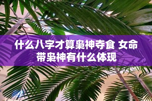 什么八字才算枭神夺食 女命带枭神有什么体现