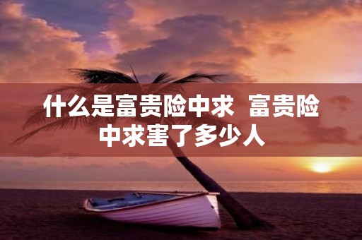 什么是富贵险中求 富贵险中求害了多少人