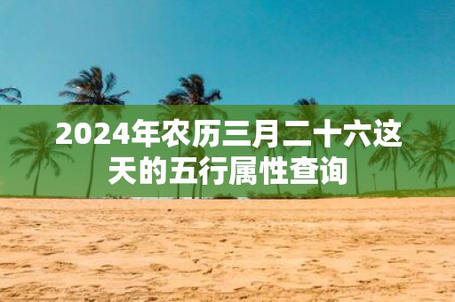 2025年农历三月二十六这天的五行属性查询