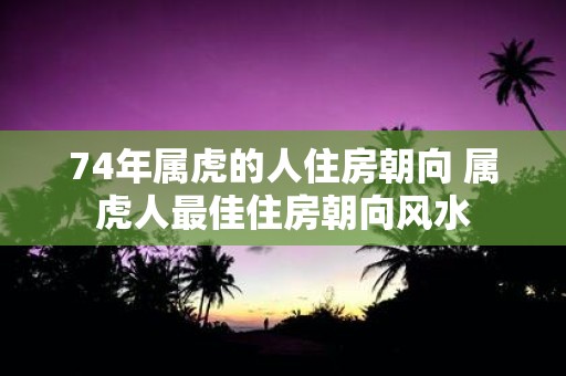 74年属虎的人住房朝向 属虎人最佳住房朝向风水