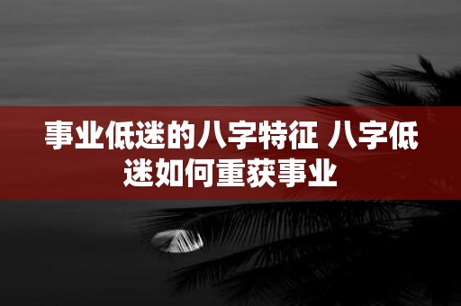 事业低迷的八字特征 八字低迷如何重获事业