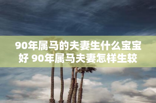 90年属马的夫妻生什么宝宝好 90年属马夫妻怎样生较好的宝宝