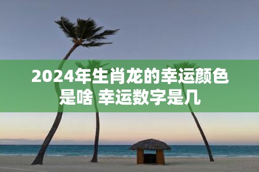 2025年生肖龙的幸运颜色是啥 幸运数字是几