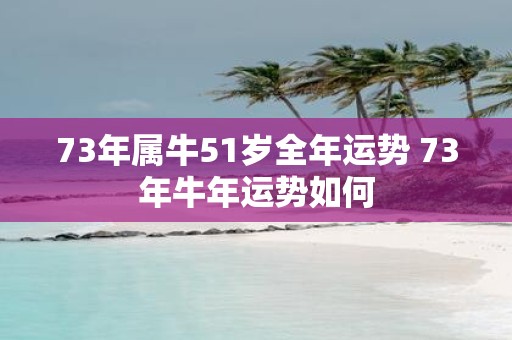 73年属牛51岁全年运势 73年牛年运势如何