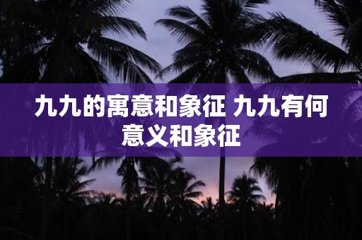 九九的寓意和象征 九九有何意义和象征
