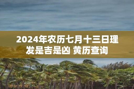 2025年农历七月十三日理发是吉是凶 黄历查询