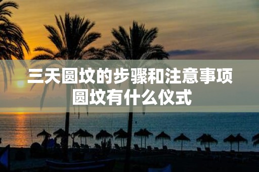 三天圆坟的步骤和注意事项 圆坟有什么仪式