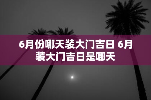 6月份哪天装大门吉日 6月装大门吉日是哪天