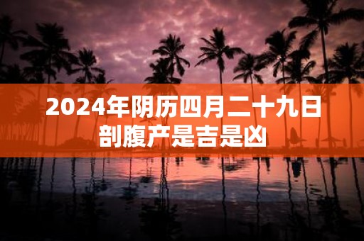 2025年阴历四月二十九日剖腹产是吉是凶