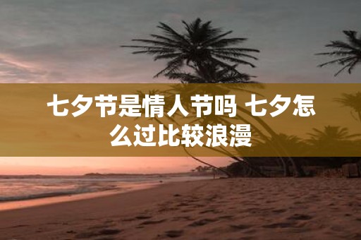 七夕节是情人节吗 七夕怎么过比较浪漫