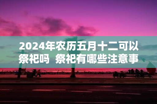 2025年农历五月十二可以祭祀吗 祭祀有哪些注意事项
