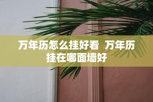 万年历怎么挂好看 万年历挂在哪面墙好