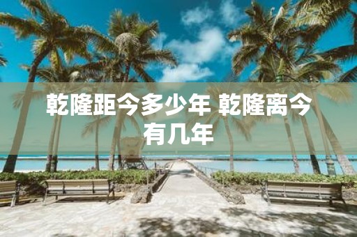 乾隆距今多少年 乾隆离今有几年