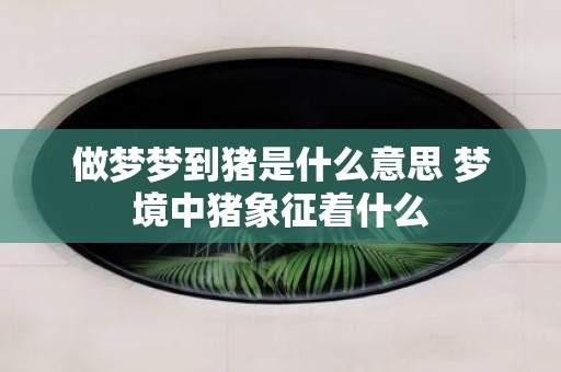 做梦梦到猪是什么意思 梦境中猪象征着什么