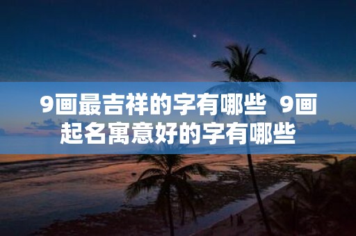 9画最吉祥的字有哪些 9画起名寓意好的字有哪些