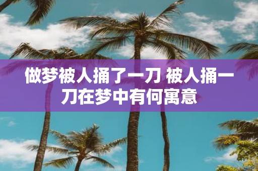 做梦被人捅了一刀 被人捅一刀在梦中有何寓意