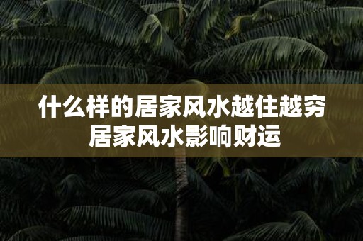 什么样的居家风水越住越穷 居家风水影响财运