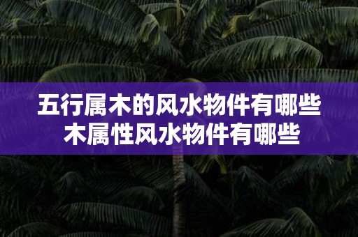 五行属木的风水物件有哪些 木属性风水物件有哪些